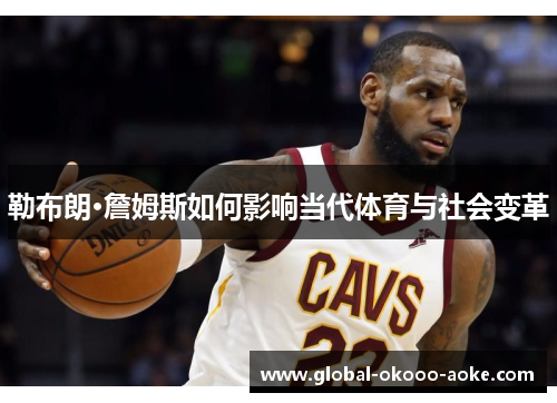 勒布朗·詹姆斯如何影响当代体育与社会变革
