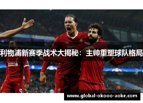 利物浦新赛季战术大揭秘：主帅重塑球队格局
