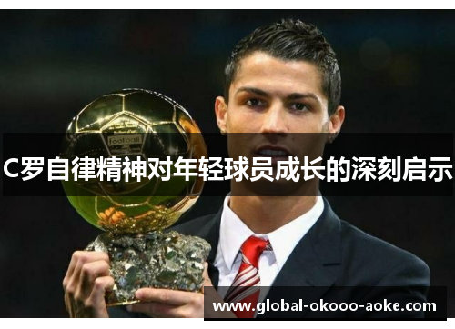 C罗自律精神对年轻球员成长的深刻启示