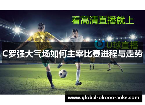 C罗强大气场如何主宰比赛进程与走势