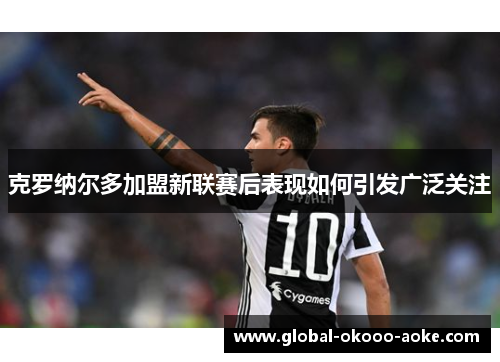 克罗纳尔多加盟新联赛后表现如何引发广泛关注