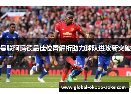 曼联阿玛德最佳位置解析助力球队进攻新突破