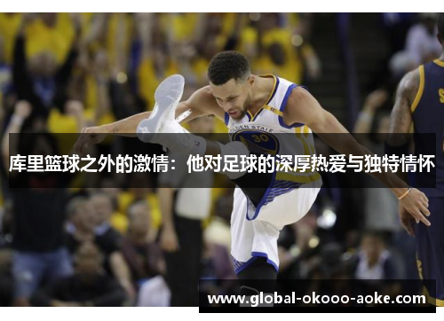 库里篮球之外的激情：他对足球的深厚热爱与独特情怀