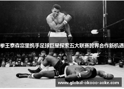 拳王泰森富里携手足球巨星探索五大联赛跨界合作新机遇