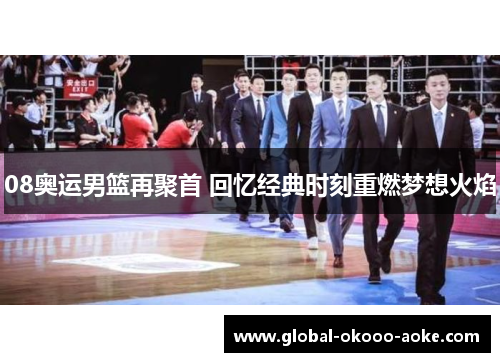08奥运男篮再聚首 回忆经典时刻重燃梦想火焰